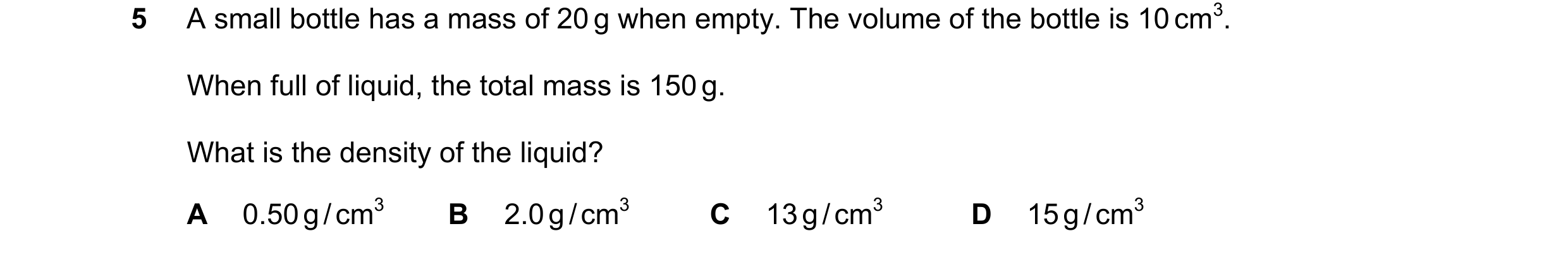 Question 45: A small bottle has a mass of 20 g when empty. The volume of the bottle is 10 cm3. When full of liquid, the total mass is 150 g. What is the…