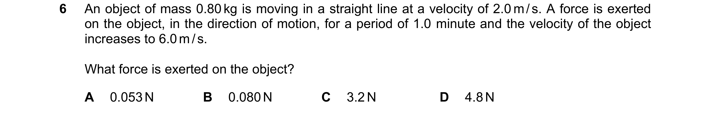 Question 104: An object of mass 0.80 kg is moving in a straight line at a velocity of 2.0 m / s. A force is exerted on the object, in the direction of mo…