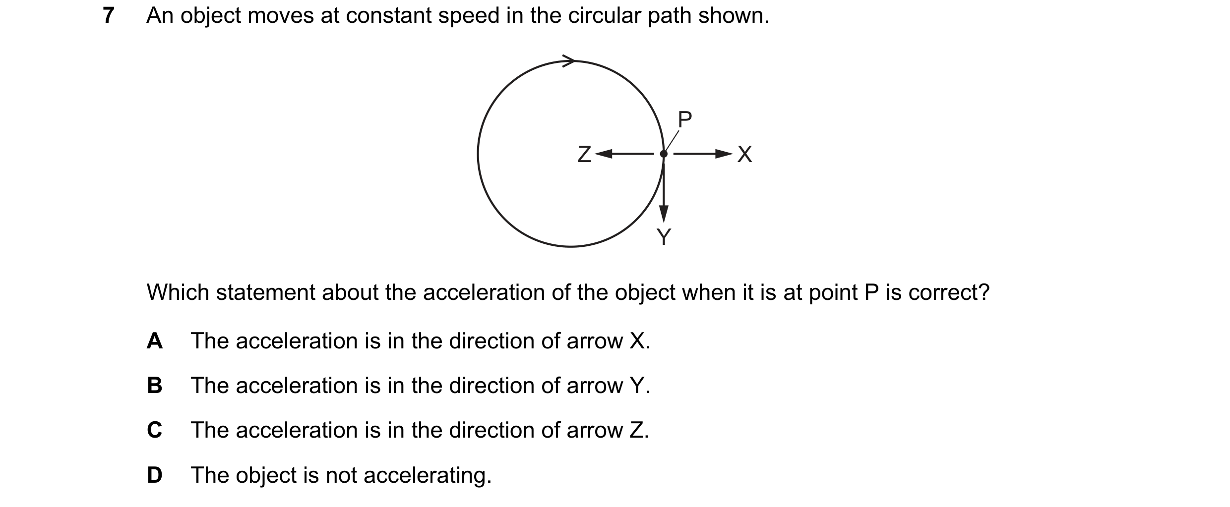Question 105: An object moves at constant speed in the circular path shown. P Z X Y Which statement about the acceleration of the object when it is at po…