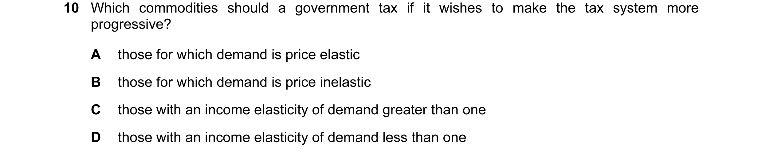 Question 8: Which commodities should a government tax if it wishes to make the tax system more progressive? A those for which demand is price elastic B…