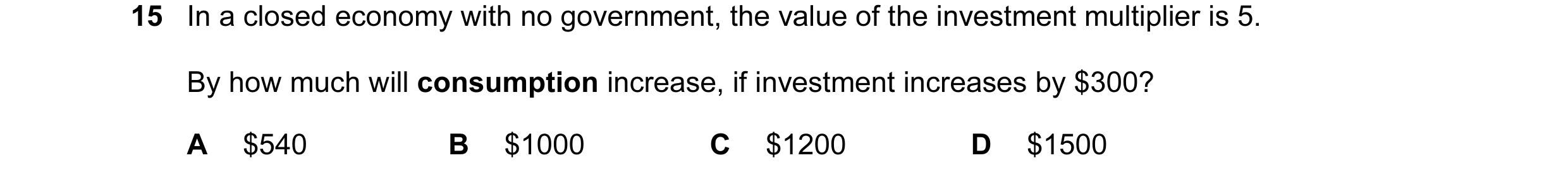 Question 30: In a closed economy with no government, the value of the investment multiplier is 5. By how much will consumption increase, if investment i…