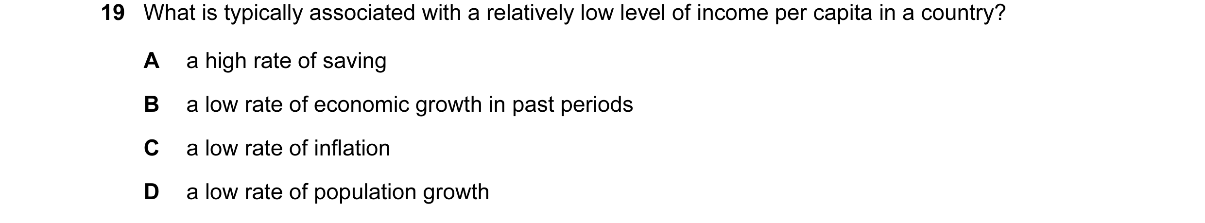 Question 10: What is typically associated with a relatively low level of income per capita in a country? A a high rate of saving B a low rate of economi…