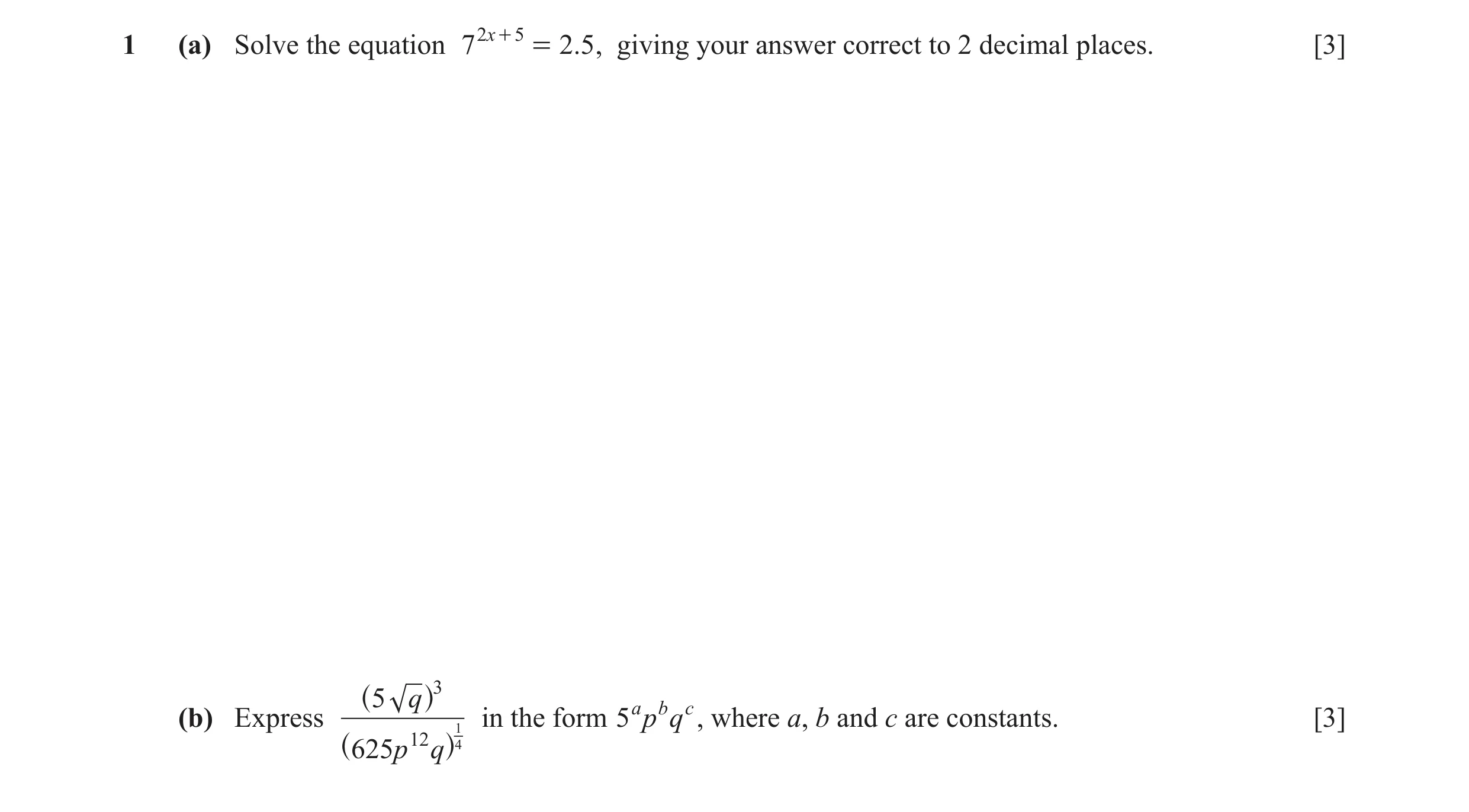 Question 3: (a) Solve the equation 7 2x + 5 = 2.5 , giving your answer correct to 2 decimal places. [3] 5 q 3 b (b) Express ^ h 1 in the form 5a p q c,…