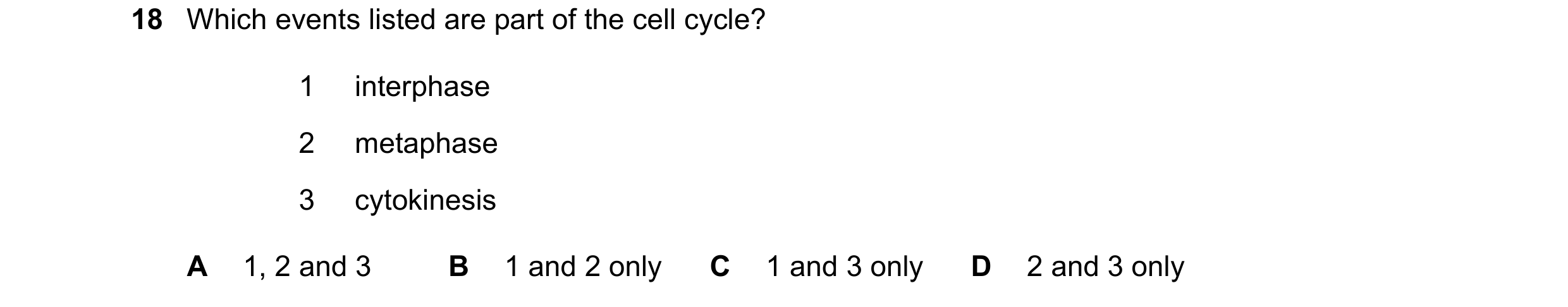 Question 136: Which events listed are part of the cell cycle? 1 interphase 2 metaphase 3 cytokinesis A 1, 2 and 3 B 1 and 2 only C 1 and 3 only D 2 and 3…