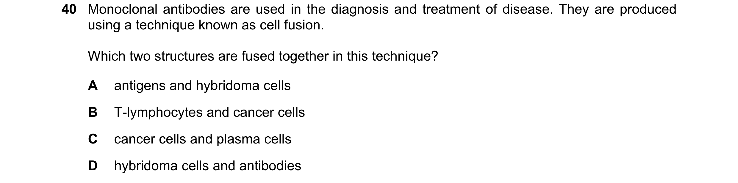 Question 7: Monoclonal antibodies are used in the diagnosis and treatment of disease. They are produced using a technique known as cell fusion. Which t…