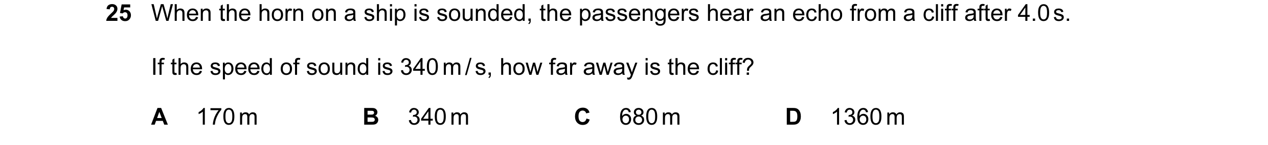 Question 5: When the horn on a ship is sounded, the passengers hear an echo from a cliff after 4.0 s. If the speed of sound is 340 m / s, how far away …