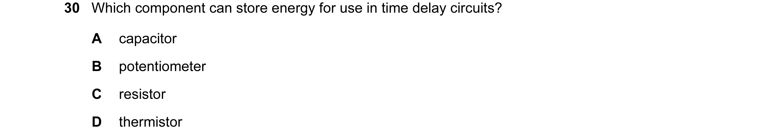 Question 7: Which component can store energy for use in time delay circuits? A capacitor B potentiometer C resistor D thermistor