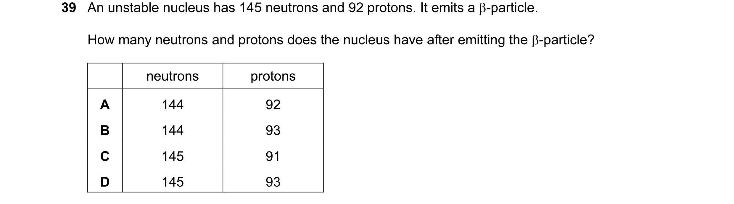 Question 3: An unstable nucleus has 145 neutrons and 92 protons. It emits a β-particle. How many neutrons and protons does the nucleus have after emitt…