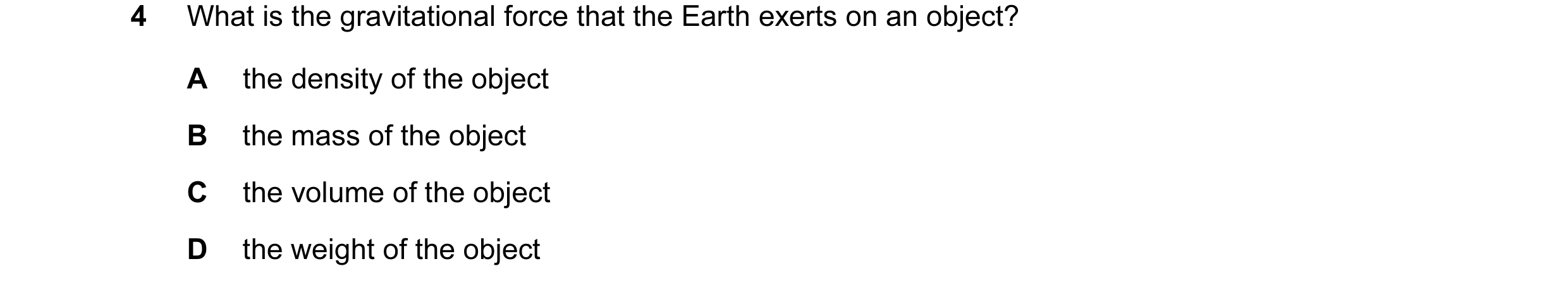 Question 4: What is the gravitational force that the Earth exerts on an object? A the density of the object B the mass of the object C the volume of th…