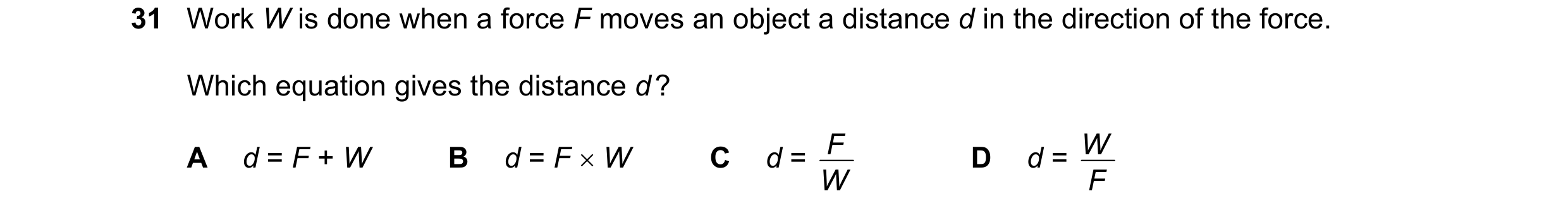 Question 49: Work W is done when a force F moves an object a distance d in the direction of the force. Which equation gives the distance d ? d = F  W d…