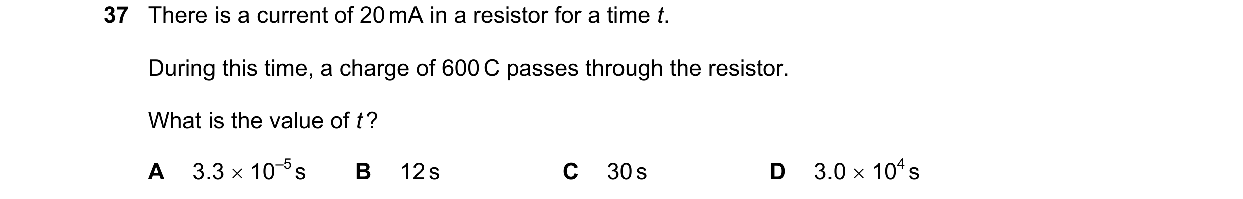 Question 56: There is a current of 20 mA in a resistor for a time t. During this time, a charge of 600 C passes through the resistor. What is the value …