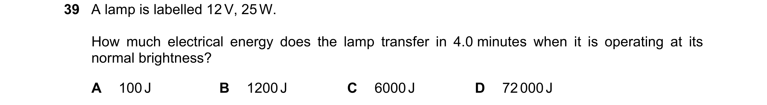 Question 57: A lamp is labelled 12 V, 25 W. How much electrical energy does the lamp transfer in 4.0 minutes when it is operating at its normal brightne…