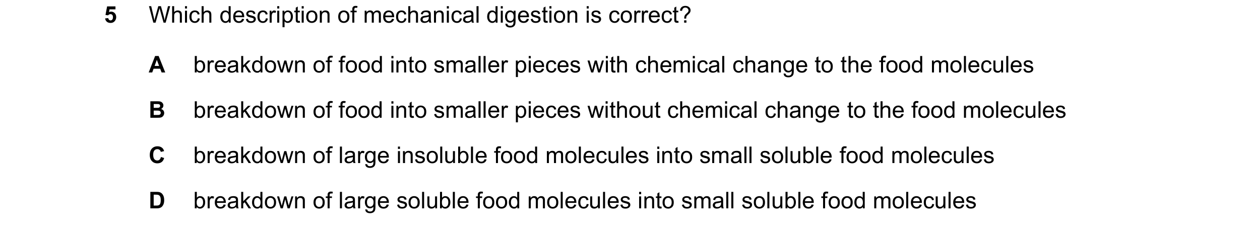 Question 16: Which description of mechanical digestion is correct? A breakdown of food into smaller pieces with chemical change to the food molecules B …