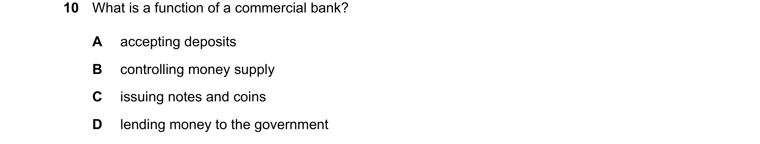 Question 113: What is a function of a commercial bank? A accepting deposits B controlling money supply C issuing notes and coins D lending money to the g…