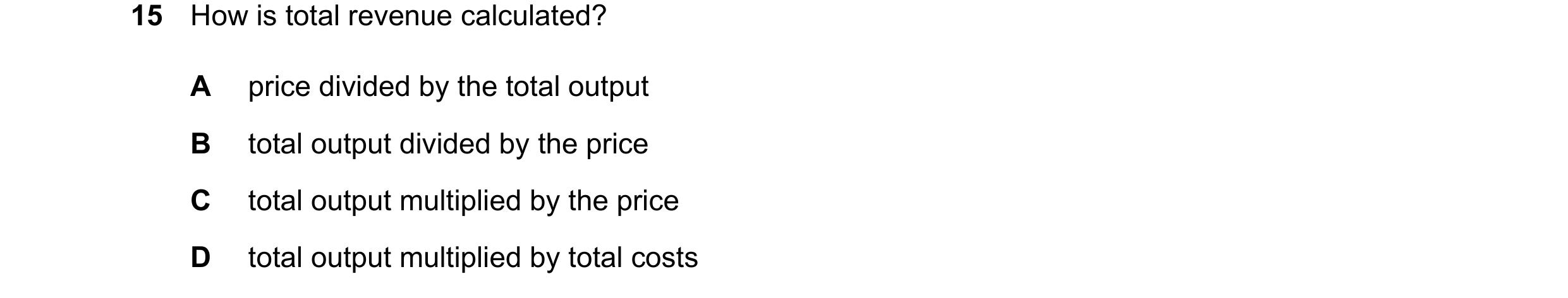 Question 250: How is total revenue calculated? A price divided by the total output B total output divided by the price C total output multiplied by the p…