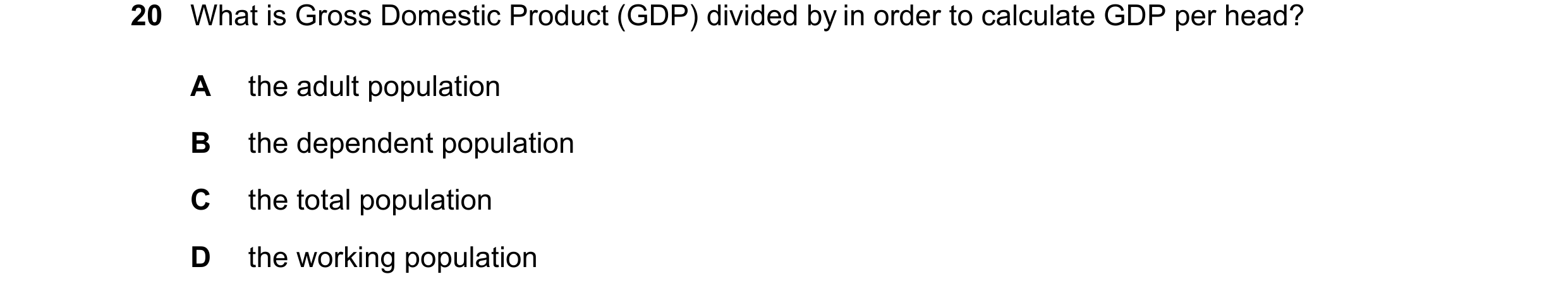 Question 122: What is Gross Domestic Product (GDP) divided by in order to calculate GDP per head? A the adult population B the dependent population C the…