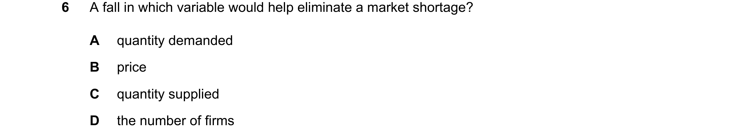 Question 98: A fall in which variable would help eliminate a market shortage? A quantity demanded B price C quantity supplied D the number of firms