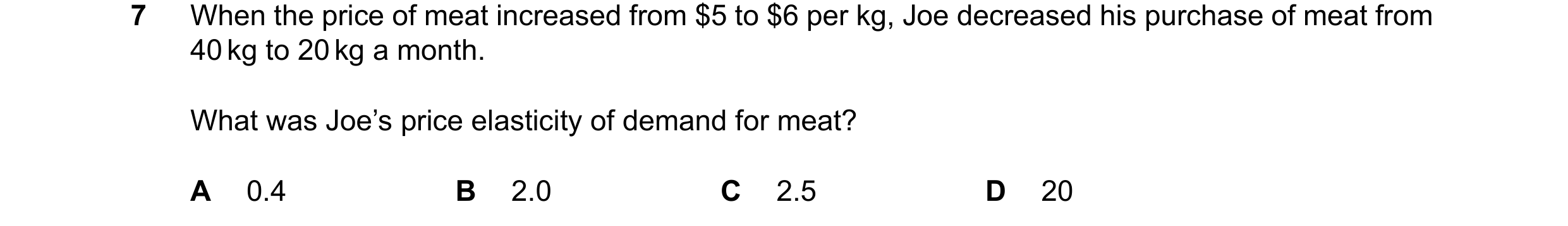 Question 76: When the price of meat increased from $5 to $6 per kg, Joe decreased his purchase of meat from 40kg to 20kg a month. What was Joe’s price e…