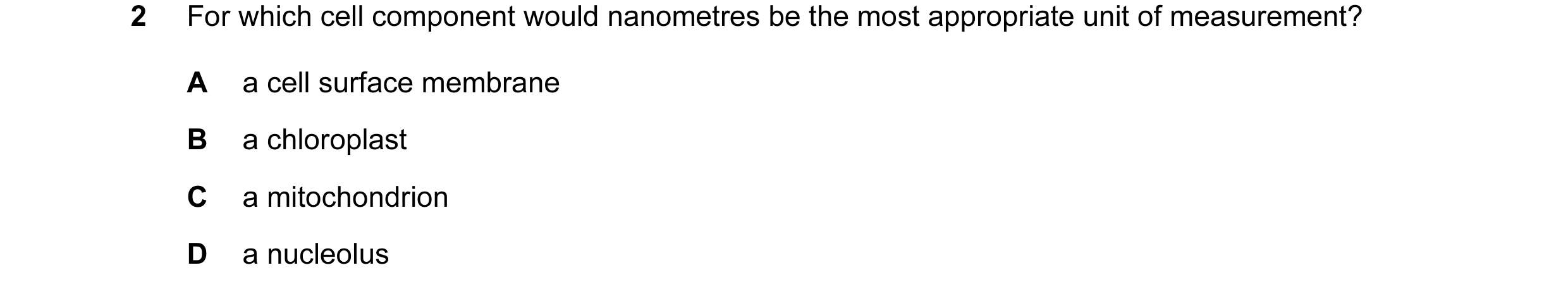 Question 149: For which cell component would nanometres be the most appropriate unit of measurement? A a cell surface membrane B a chloroplast C a mitoch…