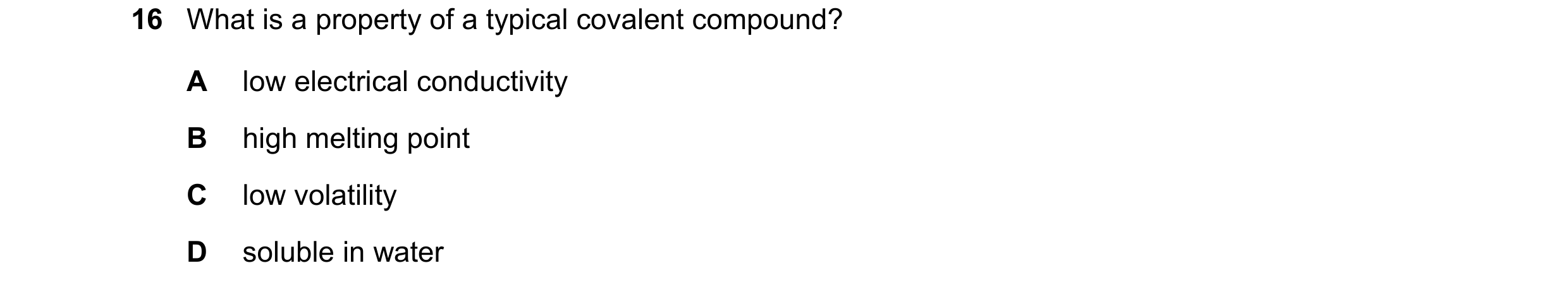 Question 10: What is a property of a typical covalent compound? A low electrical conductivity B high melting point C low volatility D soluble in water