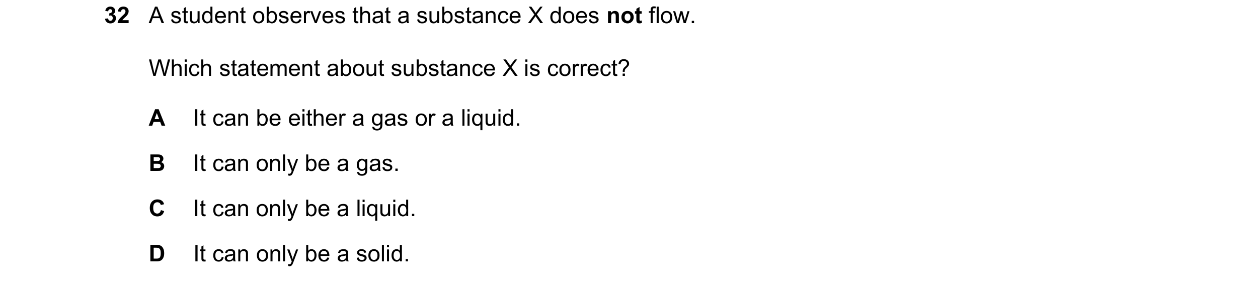 Question 10: A student observes that a substance X does not flow. Which statement about substance X is correct? A It can be either a gas or a liquid. B …