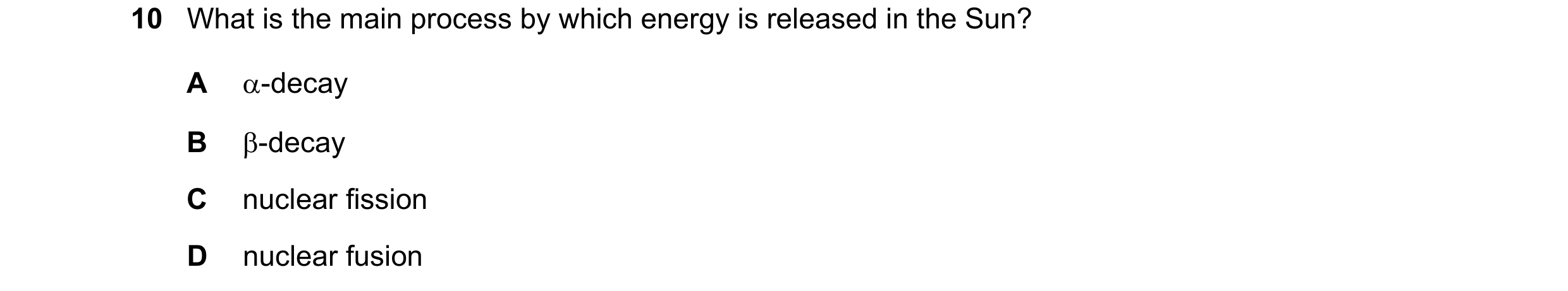 Question 30: What is the main process by which energy is released in the Sun? A α-decay B β-decay C nuclear fission D nuclear fusion