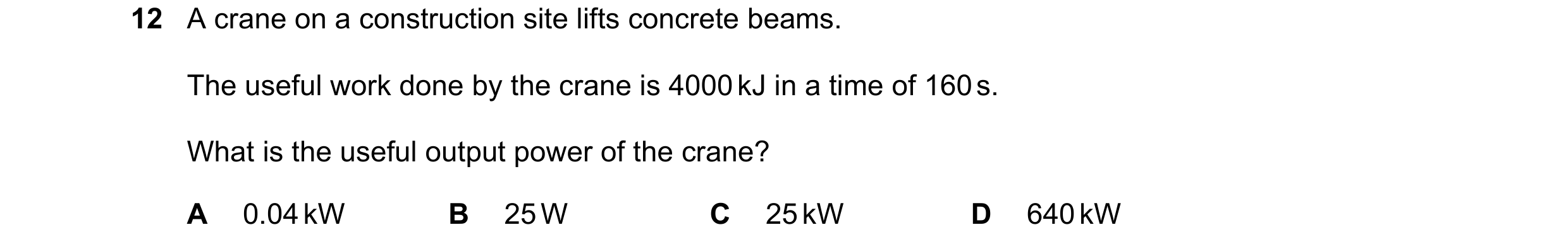 Question 52: A crane on a construction site lifts concrete beams. The useful work done by the crane is 4000 kJ in a time of 160 s. What is the useful ou…