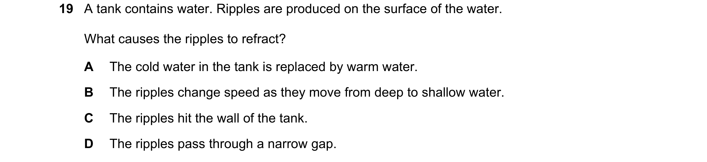 Question 31: A tank contains water. Ripples are produced on the surface of the water. What causes the ripples to refract? A The cold water in the tank i…