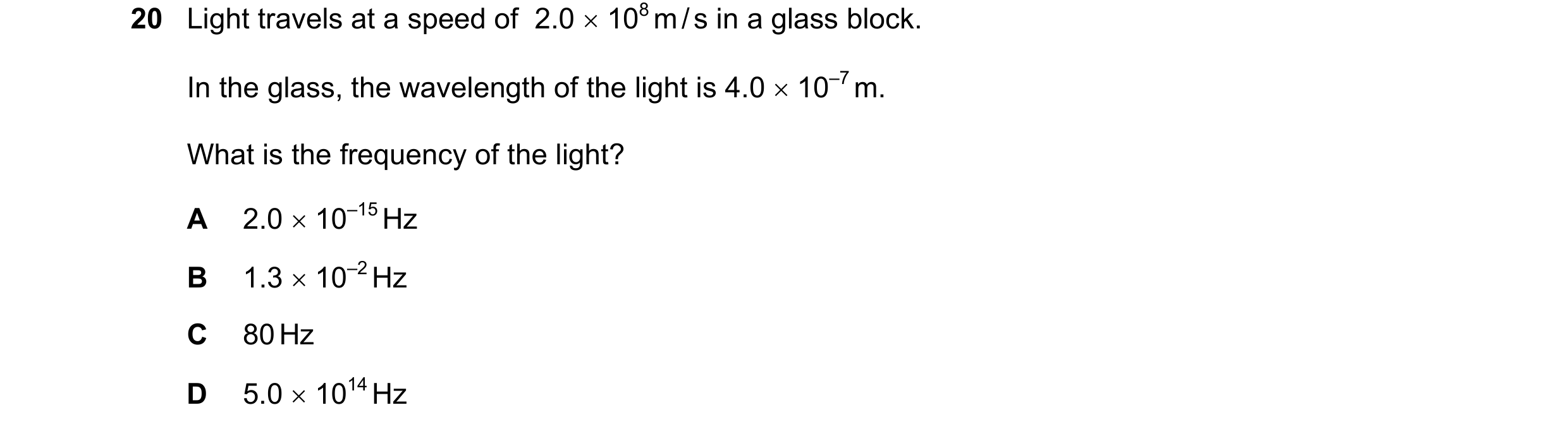 Question 40: Light travels at a speed of  2.0 × 108 m / s in a glass block. In the glass, the wavelength of the light is 4.0 × 10–7 m. What is the frequ…