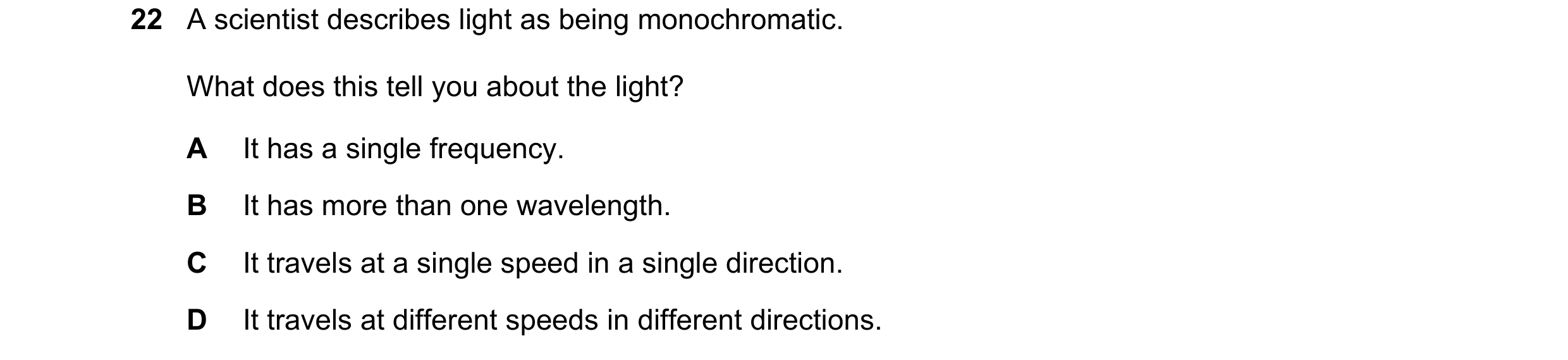 Question 42: A scientist describes light as being monochromatic. What does this tell you about the light? A It has a single frequency. B It has more tha…