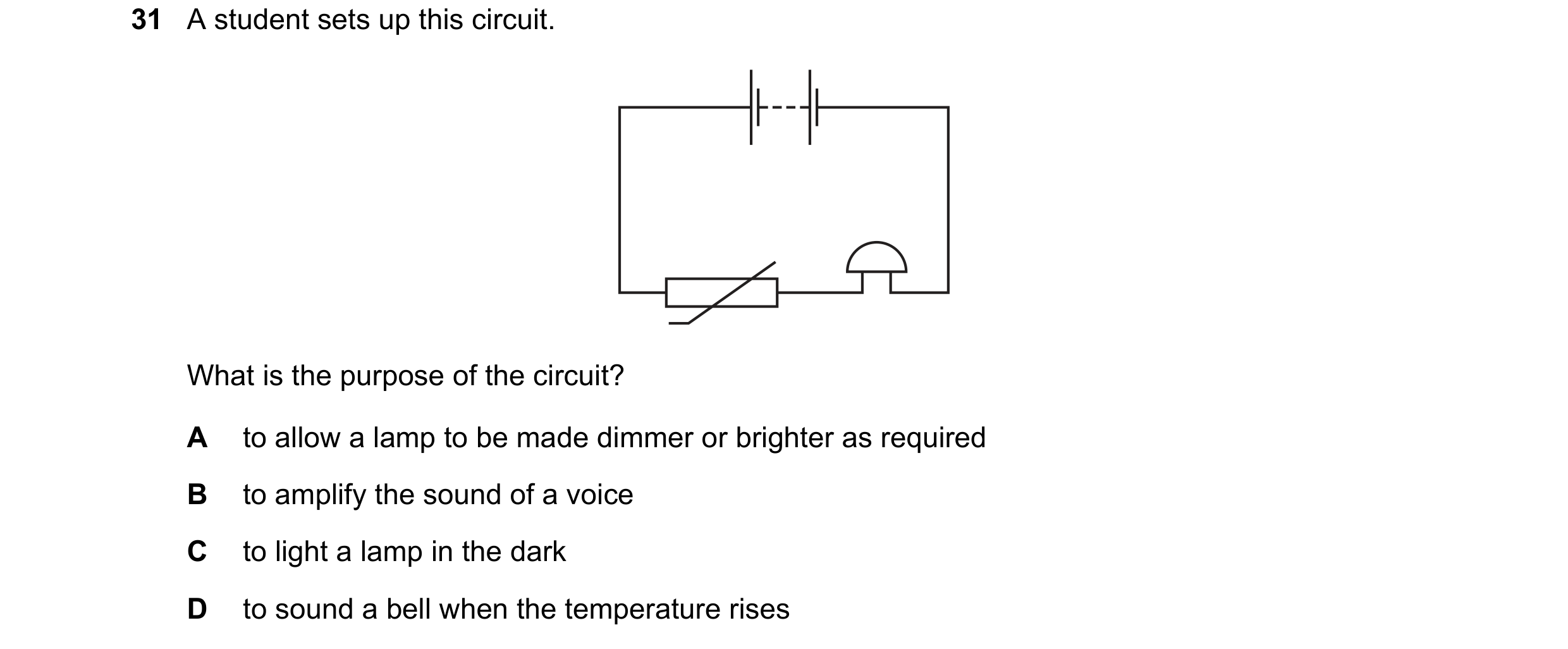 Question 72: A student sets up this circuit. What is the purpose of the circuit? A to allow a lamp to be made dimmer or brighter as required B to amplif…