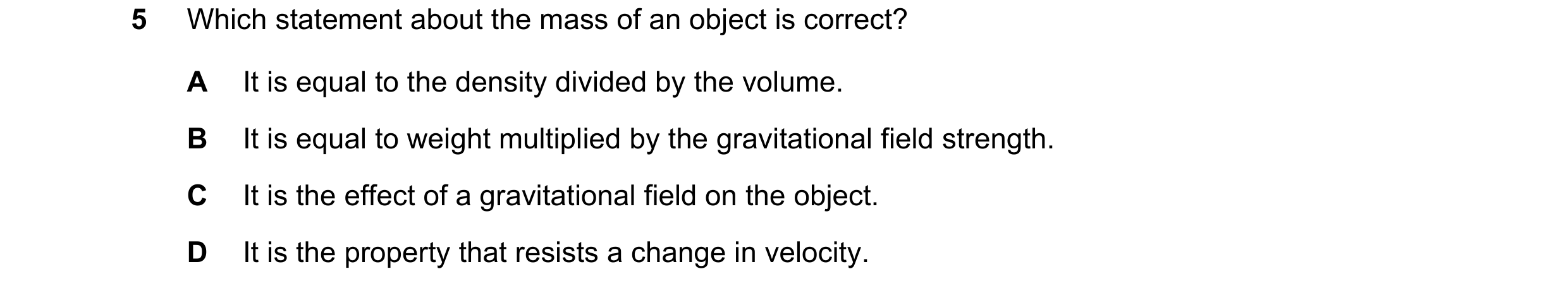 Question 20: Which statement about the mass of an object is correct? A It is equal to the density divided by the volume. B It is equal to weight multipl…