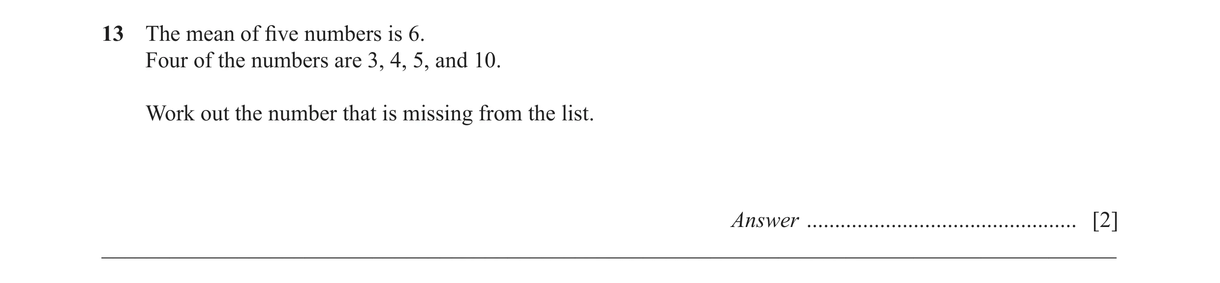Question 15: The mean of fi ve numbers is 6. Four of the numbers are 3, 4, 5, and 10. Work out the number that is missing from the list. Answer .........…
