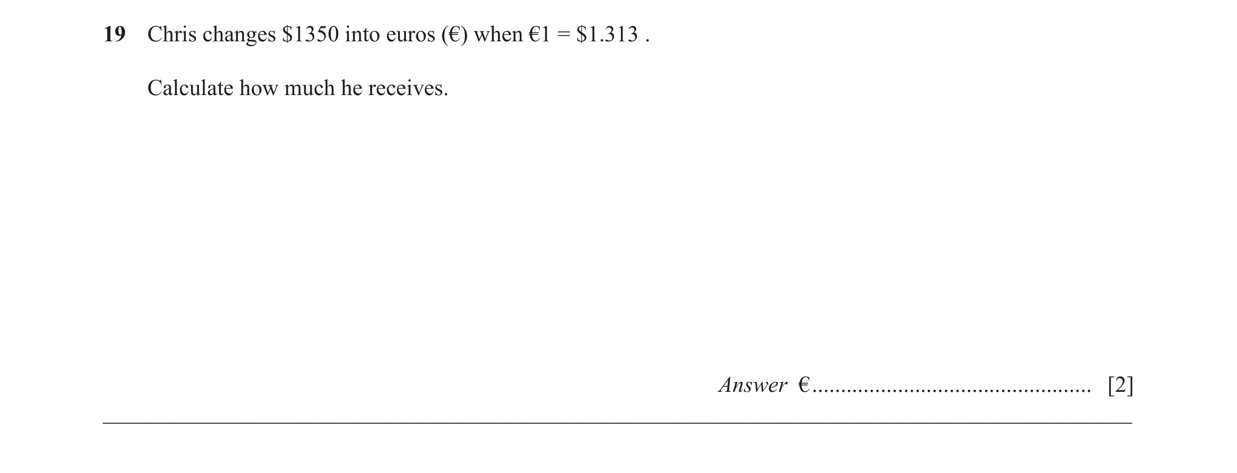 Question 53: Chris changes $1350 into euros (€) when €1 = $1.313 . Calculate how much he receives. Answer € ............................................…