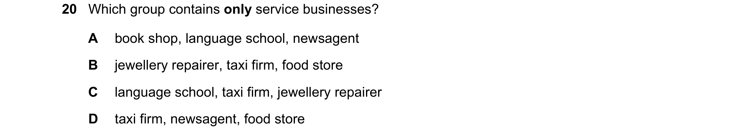 Question 19: Which group contains only service businesses? A book shop, language school, newsagent B jewellery repairer, taxi firm, food store C languag…
