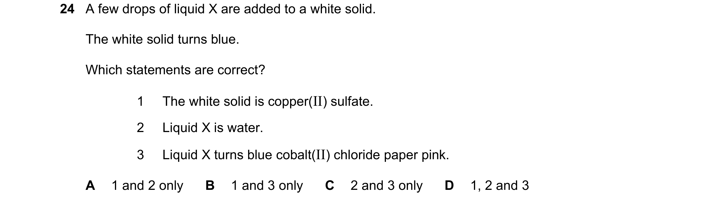 Question 33: A few drops of liquid X are added to a white solid. The white solid turns blue. Which statements are correct? 1 The white solid is copper(I…