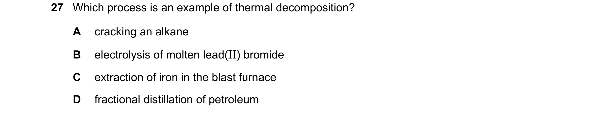 Question 17: Which process is an example of thermal decomposition? A cracking an alkane B electrolysis of molten lead(II) bromide C extraction of iron i…