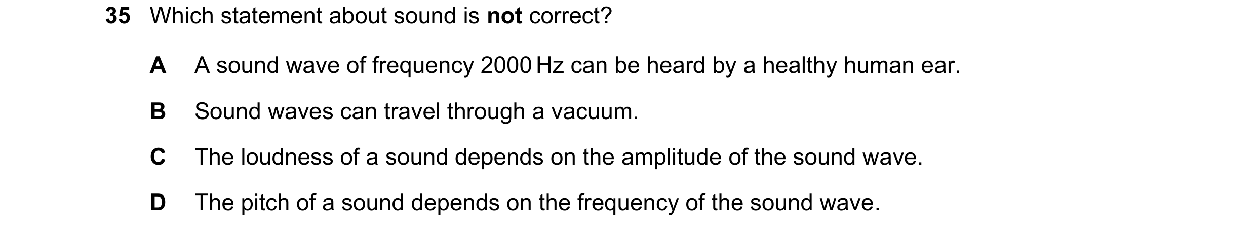 Question 46: Which statement about sound is not correct? A A sound wave of frequency 2000 Hz can be heard by a healthy human ear. B Sound waves can trav…