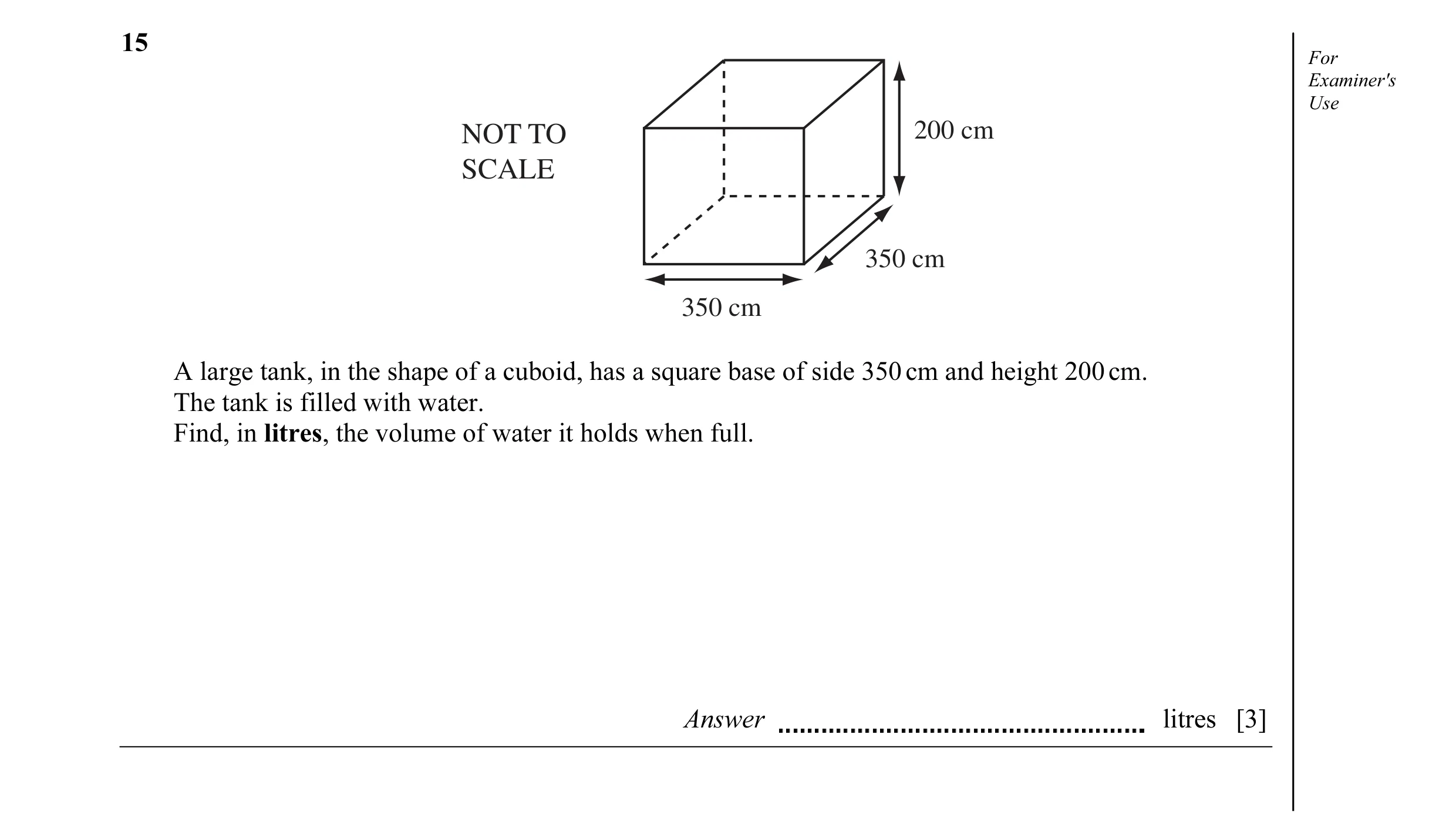 Question 1: For Examiner's Use NOT TO 200 cm SCALE 350 cm 350 cm A large tank, in the shape of a cuboid, has a square base of side 350 cm and height 20…