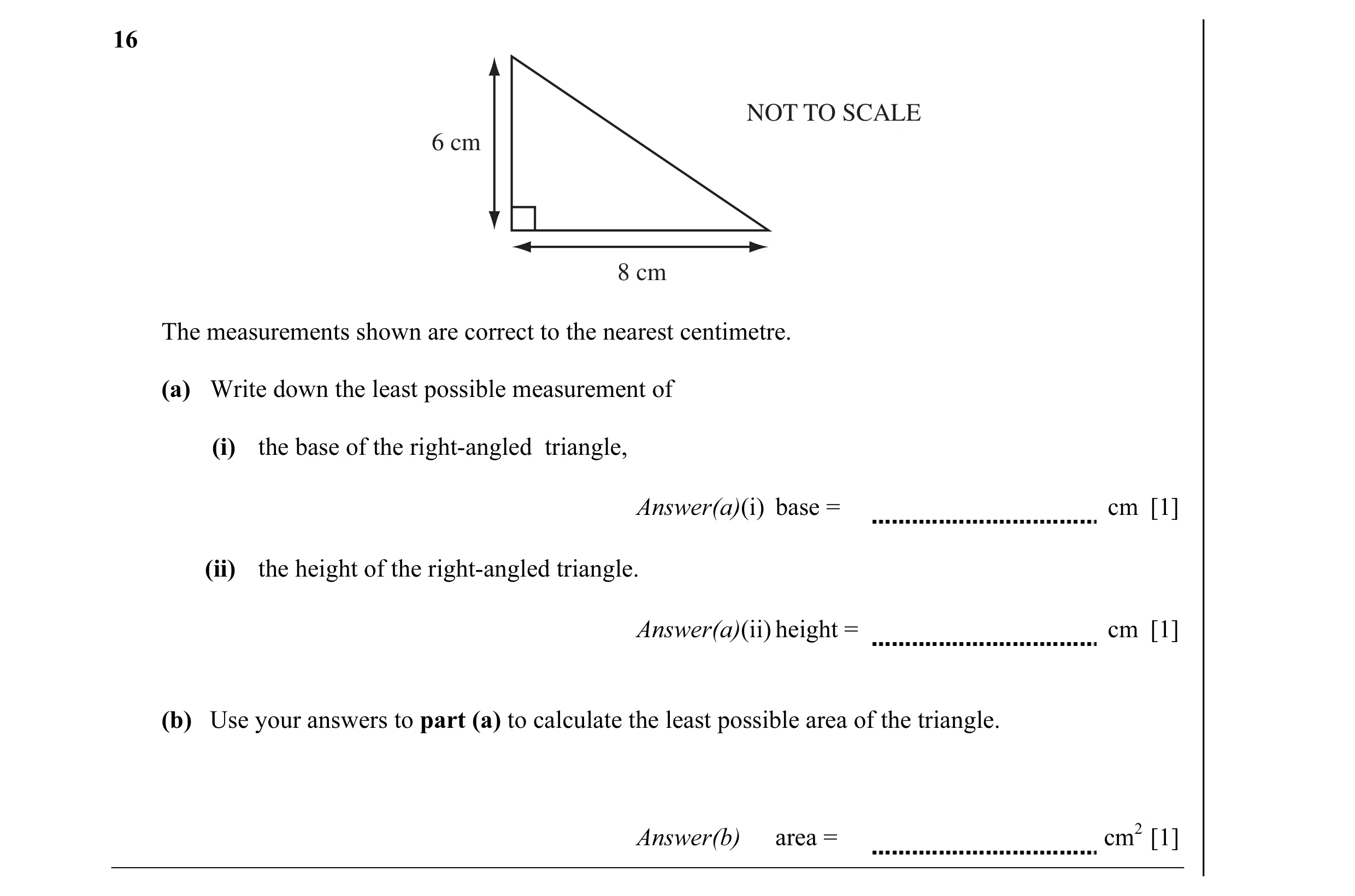 Question 1: NOT TO SCALE 6 cm 8 cm The measurements shown are correct to the nearest centimetre. (a) Write down the least possible measurement of (i) t…
