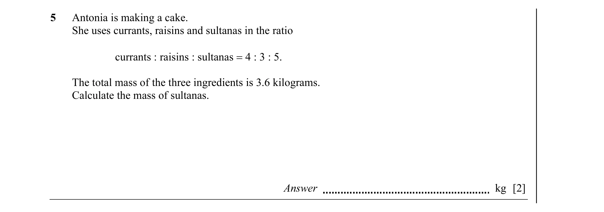 Question 1: Antonia is making a cake. She uses currants, raisins and sultanas in the ratio currants : raisins : sultanas = 4 : 3 : 5. The total mass of…