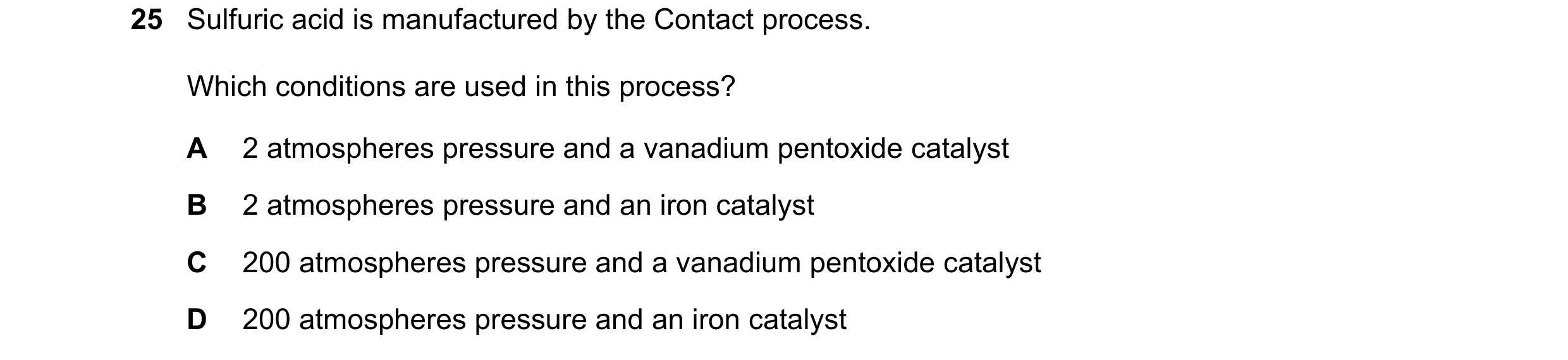 Question 4: Sulfuric acid is manufactured by the Contact process. Which conditions are used in this process? A 2 atmospheres pressure and a vanadium pe…