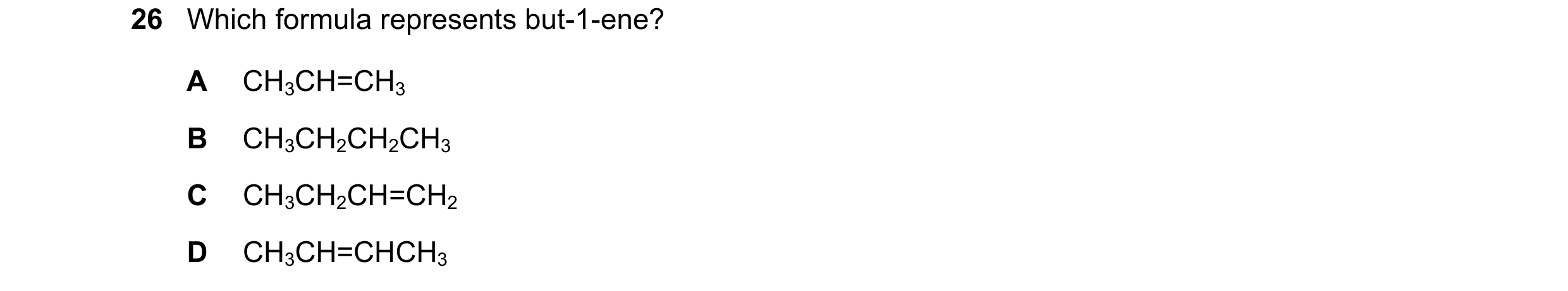 Question 5: Which formula represents but-1-ene? A CH3CH=CH3 B CH3CH2CH2CH3 C CH3CH2CH=CH2 D CH3CH=CHCH3
