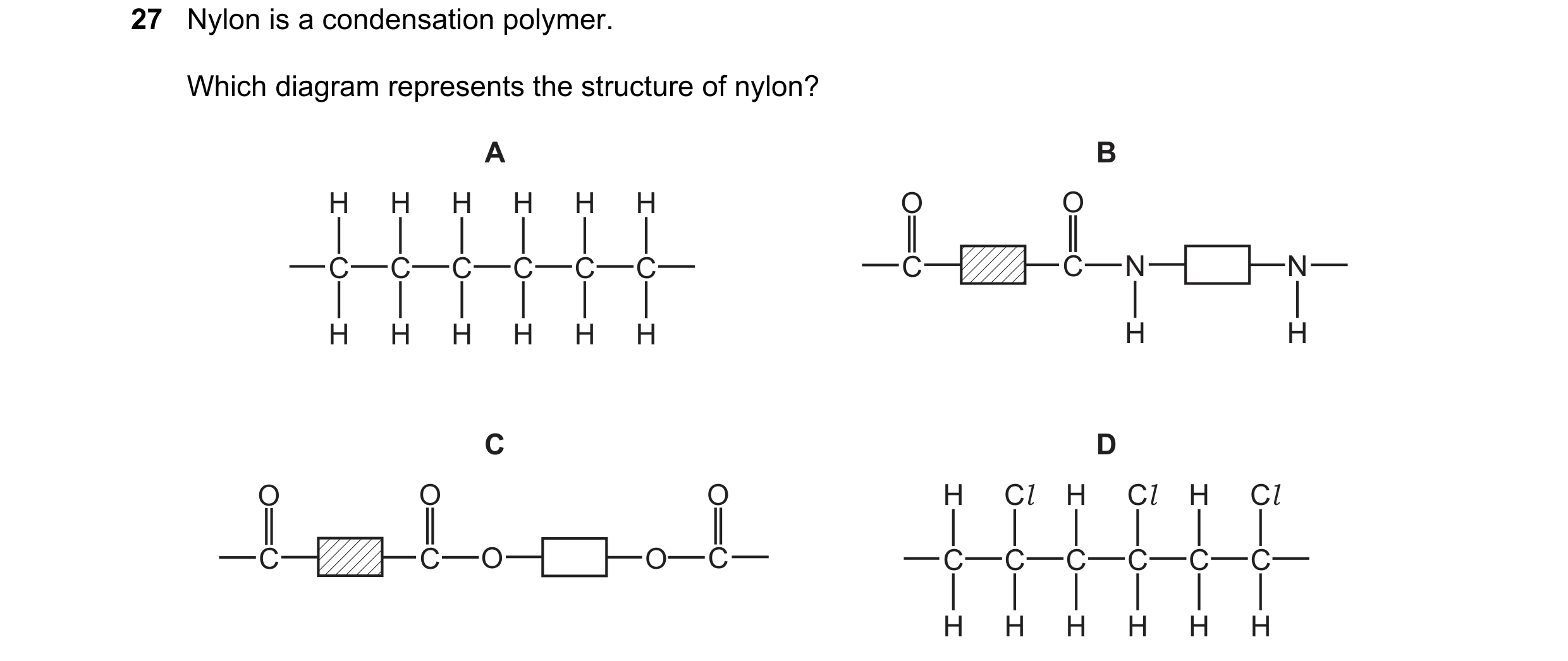 Question 4: Nylon is a condensation polymer. Which diagram represents the structure of nylon? A B H H H H H H O O C C C C C C C C N N H H H H H H H H C…