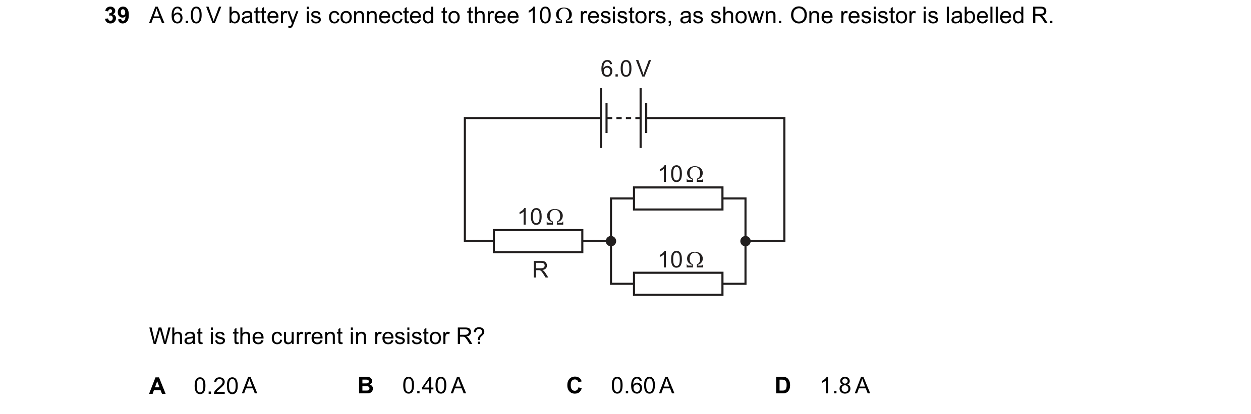 Question 9: A 6.0 V battery is connected to three 10 Ω resistors, as shown. One resistor is labelled R. 6.0 V 10 Ω 10 Ω 10 Ω R What is the current in r…