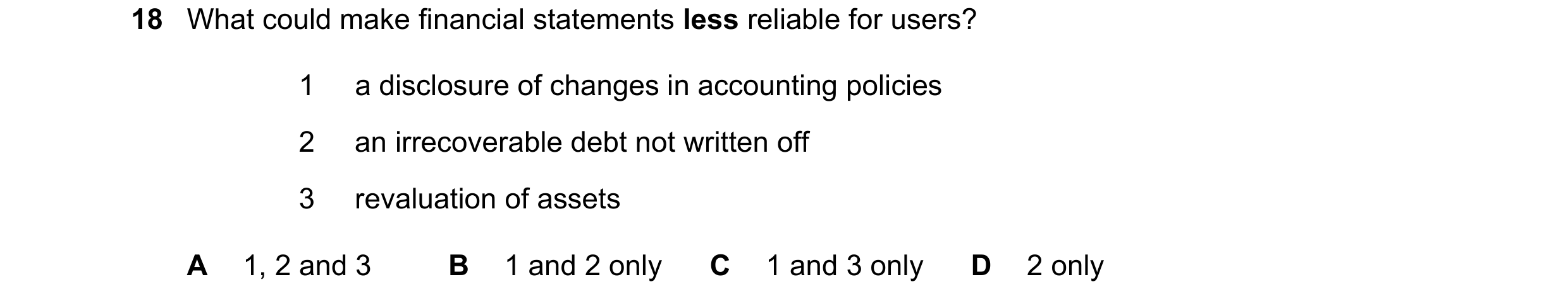 Question 18: What could make financial statements less reliable for users? 1 a disclosure of changes in accounting policies 2 an irrecoverable debt not …