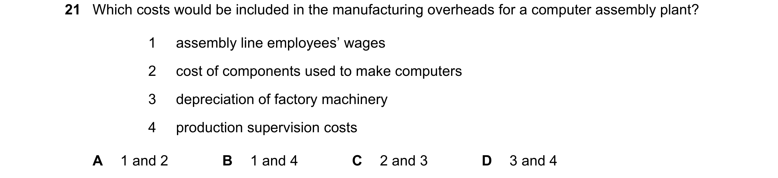 Question 255: Which costs would be included in the manufacturing overheads for a computer assembly plant? 1 assembly line employees’ wages 2 cost of comp…