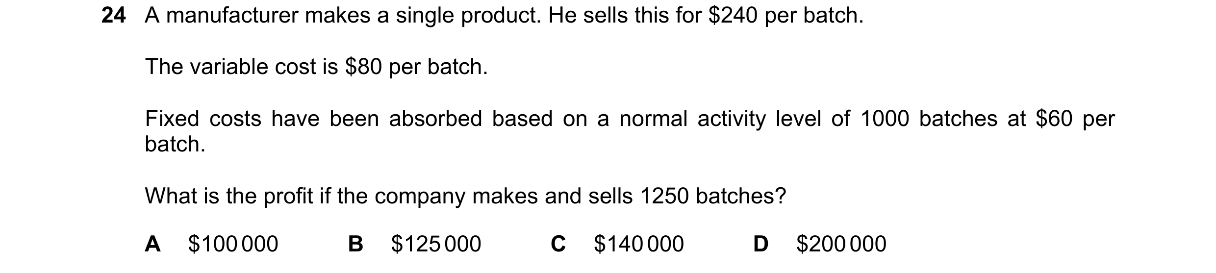 Question 256: A manufacturer makes a single product. He sells this for $240 per batch. The variable cost is $80 per batch. Fixed costs have been absorbed…