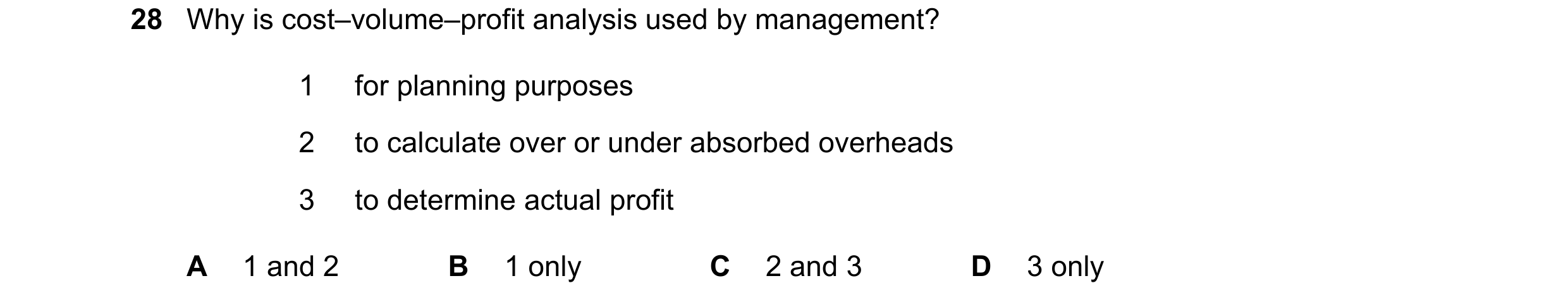 Question 260: Why is cost–volume–profit analysis used by management? 1 for planning purposes 2 to calculate over or under absorbed overheads 3 to determi…