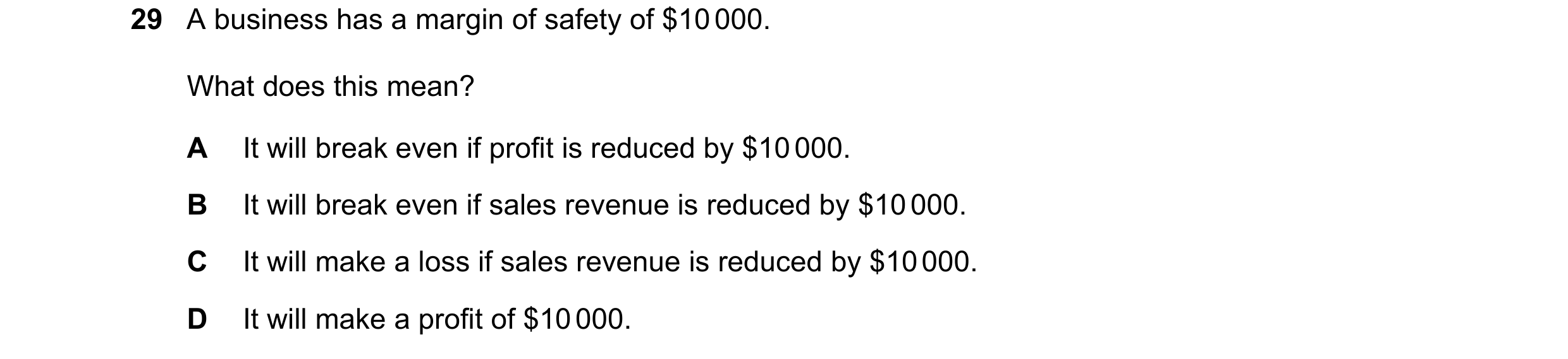 Question 261: A business has a margin of safety of $10 000. What does this mean? A It will break even if profit is reduced by $10 000. B It will break ev…